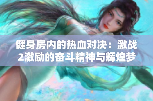 健身房内的热血对决：激战2激励的奋斗精神与辉煌梦想