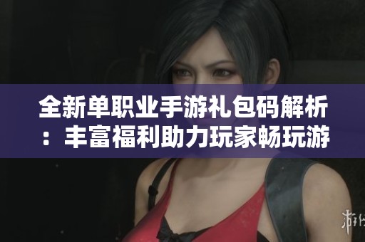 全新单职业手游礼包码解析：丰富福利助力玩家畅玩游戏乐趣