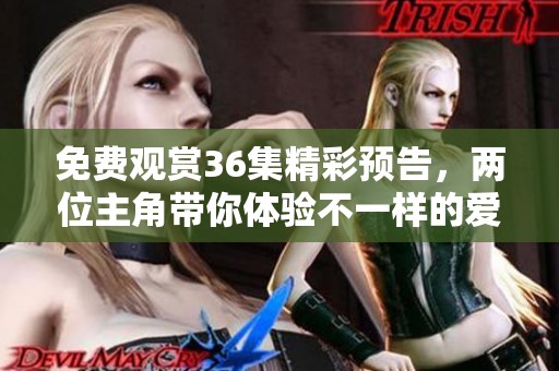 免费观赏36集精彩预告，两位主角带你体验不一样的爱情故事