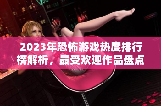 2023年恐怖游戏热度排行榜解析，最受欢迎作品盘点