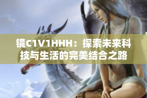 镜C1V1HHH：探索未来科技与生活的完美结合之路