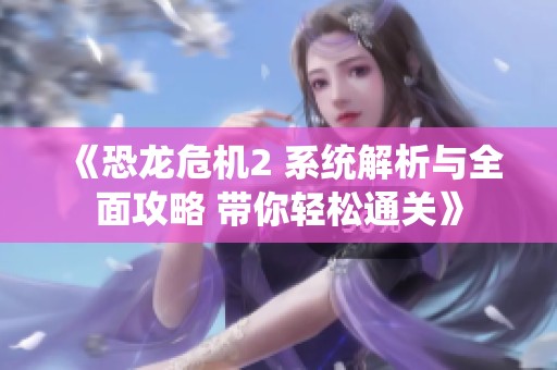 《恐龙危机2 系统解析与全面攻略 带你轻松通关》