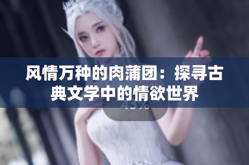 风情万种的肉蒲团：探寻古典文学中的情欲世界