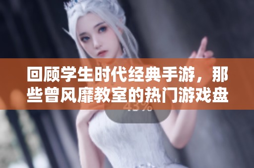 回顾学生时代经典手游，那些曾风靡教室的热门游戏盘点