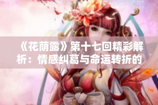 《花荫露》第十七回精彩解析：情感纠葛与命运转折的深刻探讨