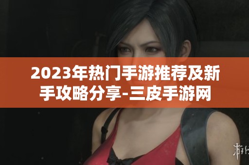2023年热门手游推荐及新手攻略分享-三皮手游网