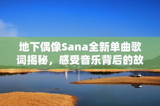 地下偶像Sana全新单曲歌词揭秘，感受音乐背后的故事与情感