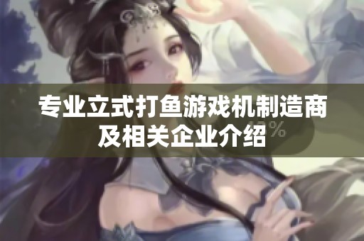 专业立式打鱼游戏机制造商及相关企业介绍
