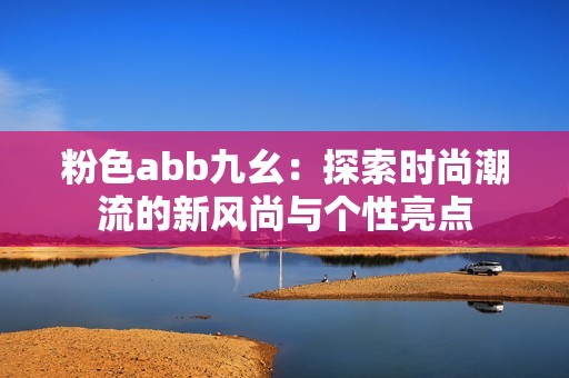 粉色abb九幺：探索时尚潮流的新风尚与个性亮点