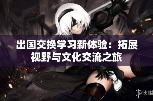 出国交换学习新体验：拓展视野与文化交流之旅