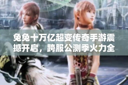 兔兔十万亿超变传奇手游震撼开启，跨服公测季火力全开！