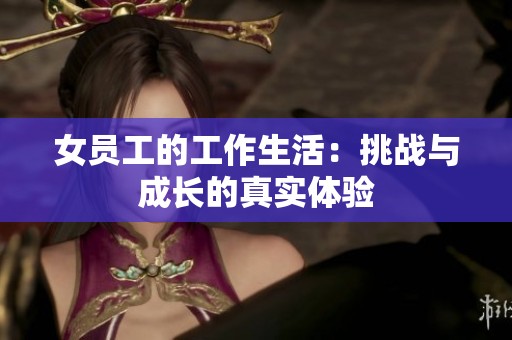 女员工的工作生活：挑战与成长的真实体验