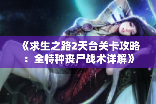 《求生之路2天台关卡攻略：全特种丧尸战术详解》
