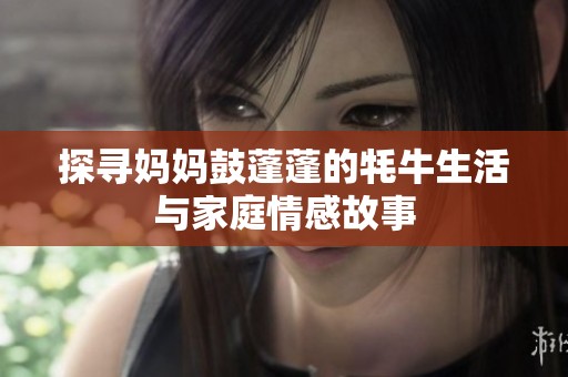 探寻妈妈鼓蓬蓬的牦牛生活与家庭情感故事