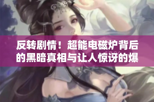 反转剧情！超能电磁炉背后的黑暗真相与让人惊讶的爆料分析