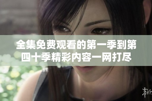 全集免费观看的第一季到第四十季精彩内容一网打尽