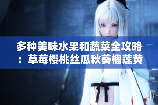多种美味水果和蔬菜全攻略：草莓樱桃丝瓜秋葵榴莲黄瓜的营养与食用方法