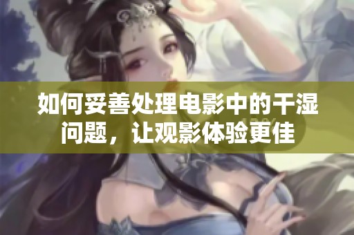如何妥善处理电影中的干湿问题，让观影体验更佳
