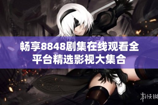 畅享8848剧集在线观看全平台精选影视大集合