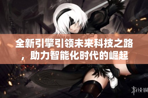 全新引擎引领未来科技之路，助力智能化时代的崛起