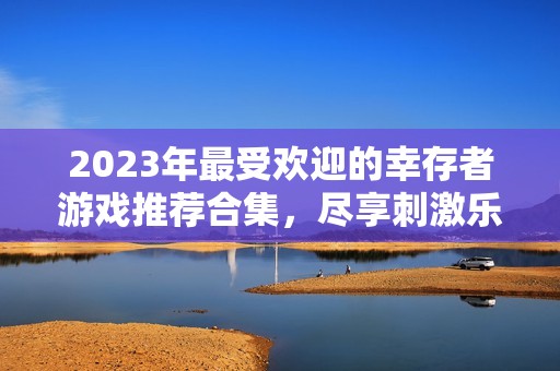 2023年最受欢迎的幸存者游戏推荐合集，尽享刺激乐趣