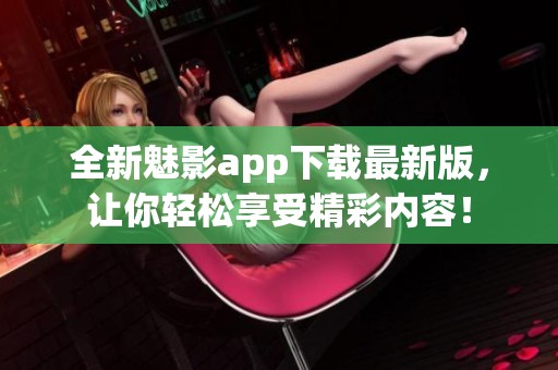 全新魅影app下载最新版，让你轻松享受精彩内容！