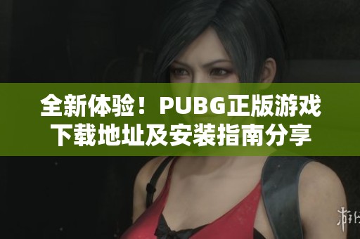 全新体验！PUBG正版游戏下载地址及安装指南分享