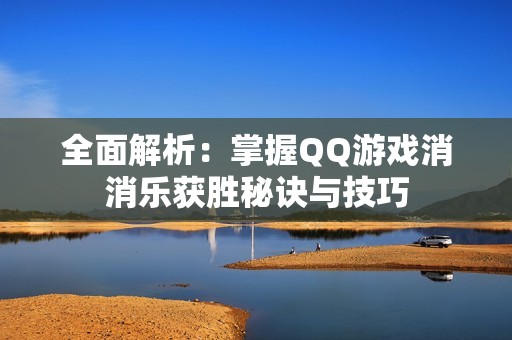 全面解析：掌握QQ游戏消消乐获胜秘诀与技巧