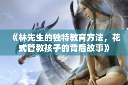 《林先生的独特教育方法，花式管教孩子的背后故事》