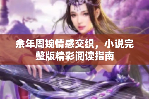 余年周婉情感交织，小说完整版精彩阅读指南