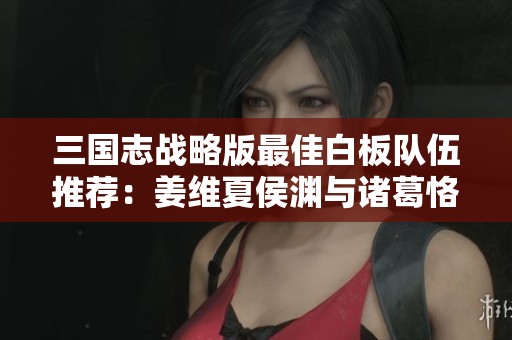 三国志战略版最佳白板队伍推荐：姜维夏侯渊与诸葛恪组合解析