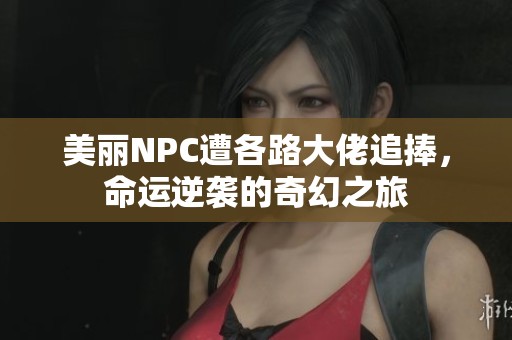 美丽NPC遭各路大佬追捧，命运逆袭的奇幻之旅
