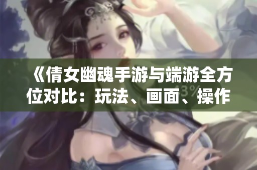 《倩女幽魂手游与端游全方位对比：玩法、画面、操作及社交系统分析》