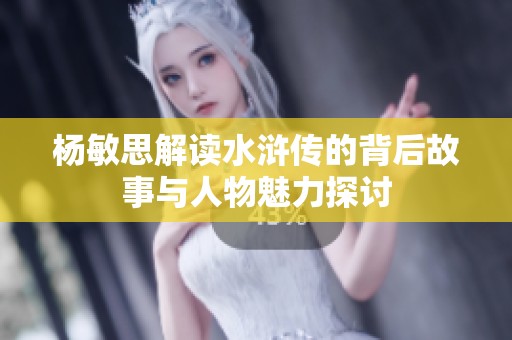 杨敏思解读水浒传的背后故事与人物魅力探讨