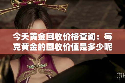 今天黄金回收价格查询：每克黄金的回收价值是多少呢