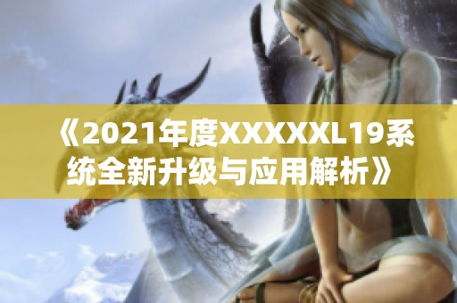 《2021年度XXXXXL19系统全新升级与应用解析》