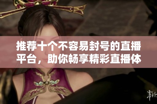 推荐十个不容易封号的直播平台，助你畅享精彩直播体验