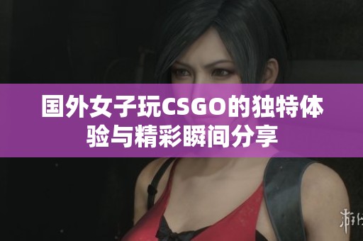 国外女子玩CSGO的独特体验与精彩瞬间分享