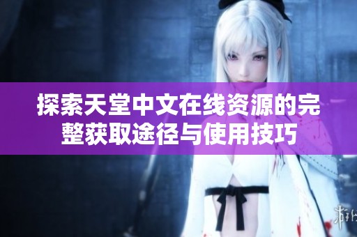探索天堂中文在线资源的完整获取途径与使用技巧