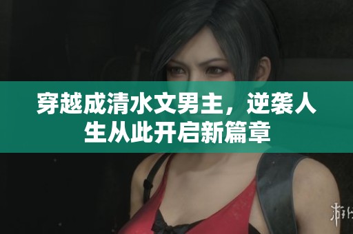 穿越成清水文男主，逆袭人生从此开启新篇章
