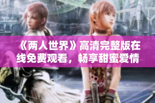 《两人世界》高清完整版在线免费观看，畅享甜蜜爱情故事
