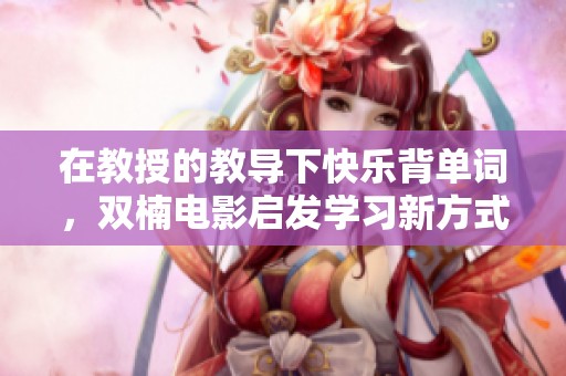 在教授的教导下快乐背单词，双楠电影启发学习新方式