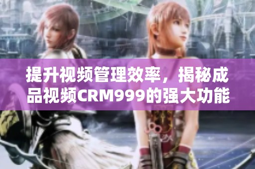 提升视频管理效率，揭秘成品视频CRM999的强大功能
