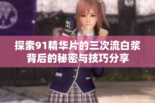 探索91精华片的三次流白浆背后的秘密与技巧分享