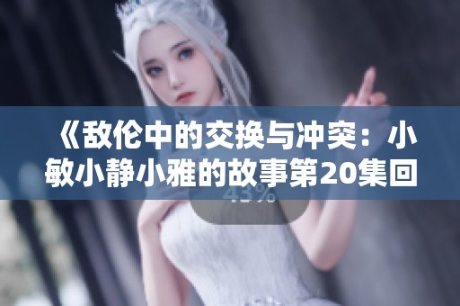 《敌伦中的交换与冲突：小敏小静小雅的故事第20集回顾》