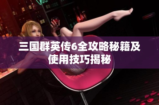 三国群英传6全攻略秘籍及使用技巧揭秘