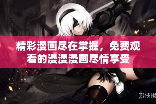 精彩漫画尽在掌握，免费观看的漫漫漫画尽情享受