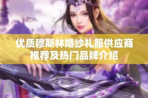 优质穆斯林婚纱礼服供应商推荐及热门品牌介绍