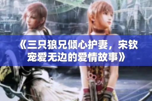 《三只狼兄倾心护妻，宋钦宠爱无边的爱情故事》