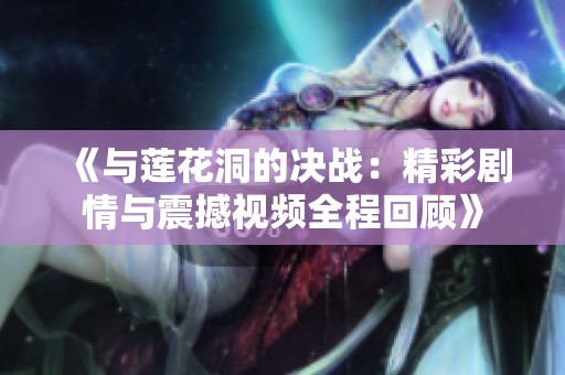 《与莲花洞的决战：精彩剧情与震撼视频全程回顾》